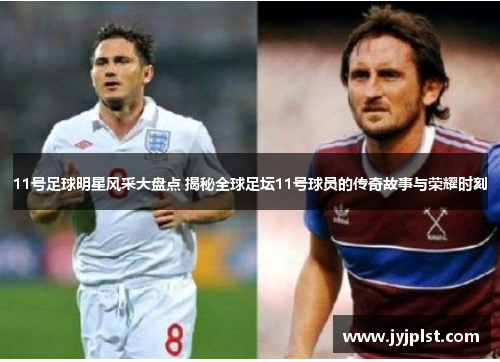 11号足球明星风采大盘点 揭秘全球足坛11号球员的传奇故事与荣耀时刻