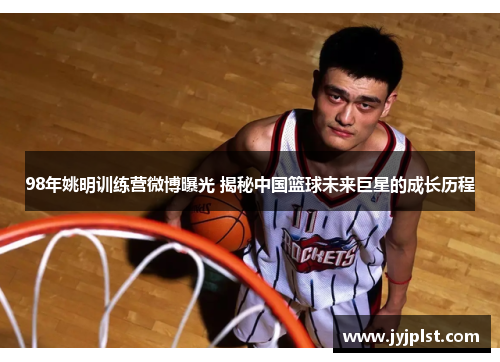 98年姚明训练营微博曝光 揭秘中国篮球未来巨星的成长历程