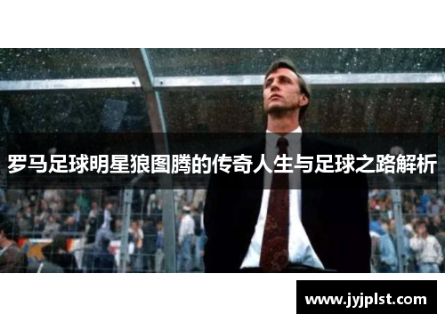 罗马足球明星狼图腾的传奇人生与足球之路解析