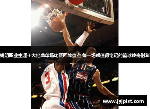 姚明职业生涯十大经典单场比赛回放盘点 每一场都值得铭记的篮球传奇时刻