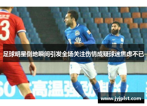 足球明星倒地瞬间引发全场关注伤情成疑球迷焦虑不已