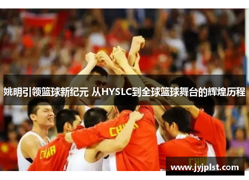 姚明引领篮球新纪元 从HYSLC到全球篮球舞台的辉煌历程
