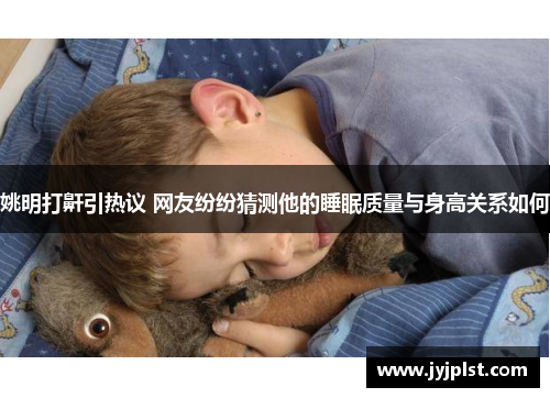 姚明打鼾引热议 网友纷纷猜测他的睡眠质量与身高关系如何