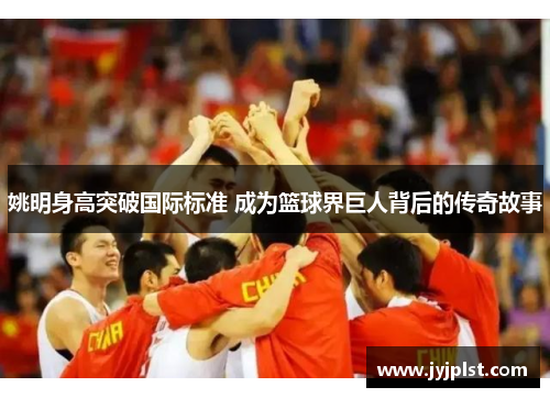 姚明身高突破国际标准 成为篮球界巨人背后的传奇故事