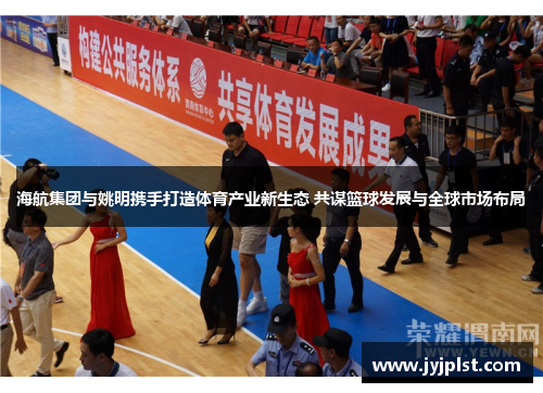 海航集团与姚明携手打造体育产业新生态 共谋篮球发展与全球市场布局