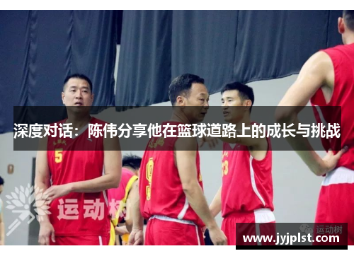 深度对话：陈伟分享他在篮球道路上的成长与挑战