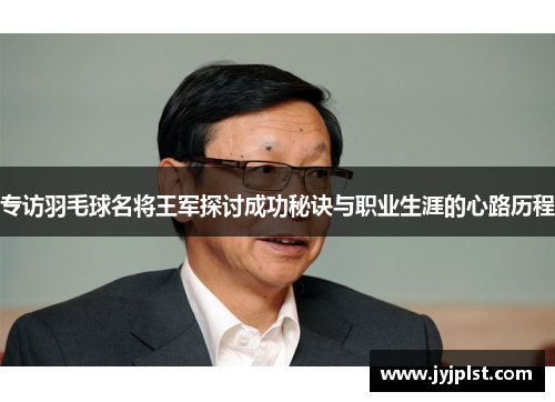 专访羽毛球名将王军探讨成功秘诀与职业生涯的心路历程