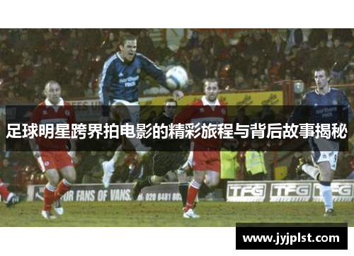 足球明星跨界拍电影的精彩旅程与背后故事揭秘