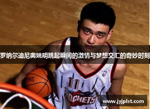 罗纳尔迪尼奥姚明跳起瞬间的激情与梦想交汇的奇妙时刻