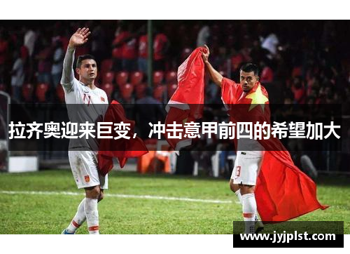 拉齐奥迎来巨变，冲击意甲前四的希望加大