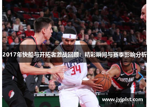 2017年快船与开拓者激战回顾：精彩瞬间与赛季影响分析