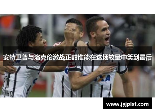 安特卫普与洛克伦激战正酣谁能在这场较量中笑到最后