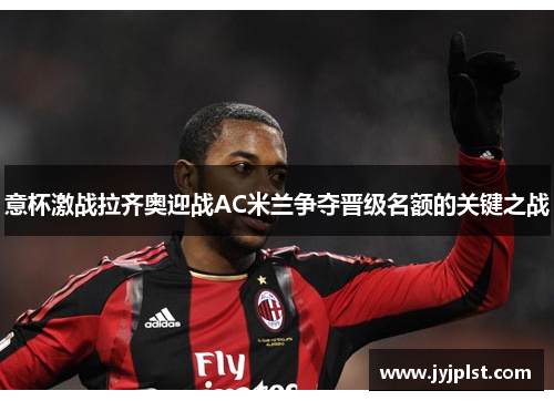 意杯激战拉齐奥迎战AC米兰争夺晋级名额的关键之战